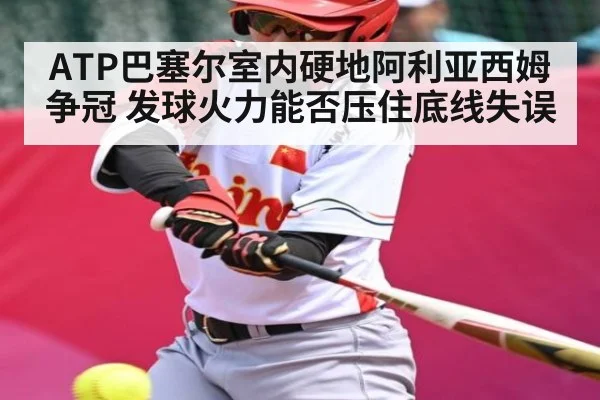 ATP巴塞尔室内硬地阿利亚西姆争冠 发球火力能否压住底线失误