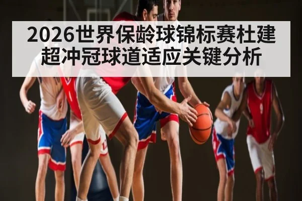 2026世界保龄球锦标赛杜建超冲冠球道适应关键分析（www.hth.com）